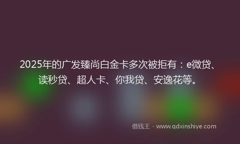 2025年的广发臻尚白金卡多次被拒有：e微贷、读秒贷、超人卡、你我贷、安逸花等。