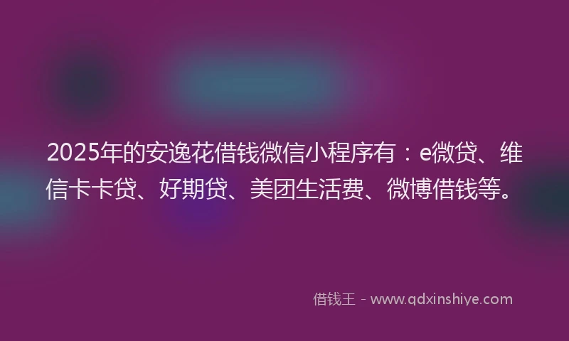 2025年的安逸花借钱微信小程序有：e微贷、维信卡卡贷、好期贷、美团生活费、微博借钱等。