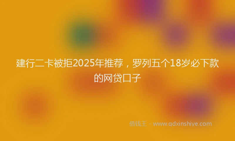 建行二卡被拒2025年推荐，罗列五个18岁必下款的网贷口子