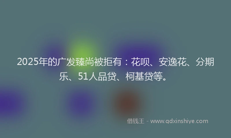 2025年的广发臻尚被拒有：花呗、安逸花、分期乐、51人品贷、柯基贷等。