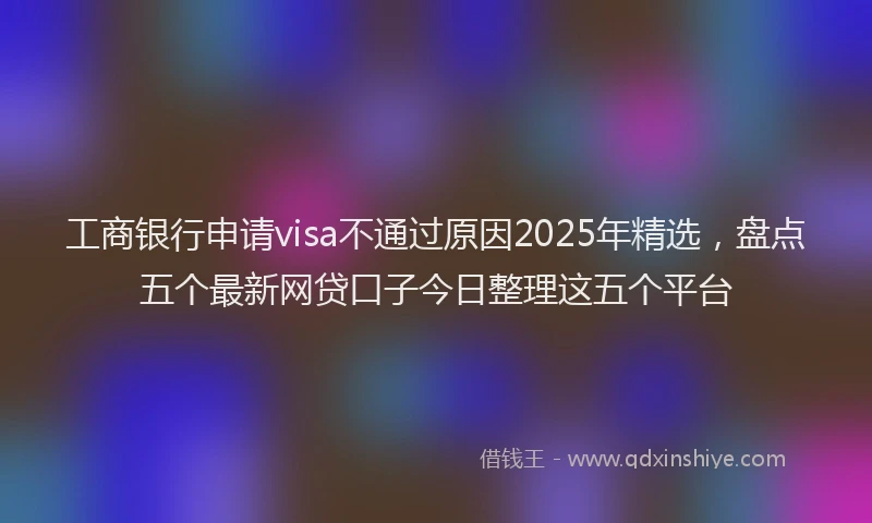 工商银行申请visa不通过原因2025年精选，盘点五个最新网贷口子今日整理这五个平台