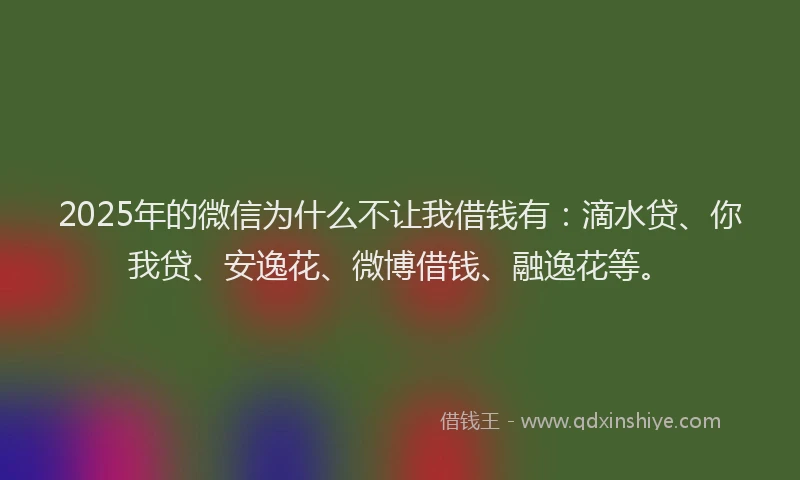 2025年的微信为什么不让我借钱有：滴水贷、你我贷、安逸花、微博借钱、融逸花等。