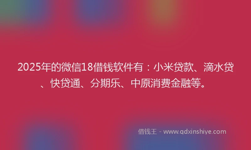 2025年的微信18借钱软件有：小米贷款、滴水贷、快贷通、分期乐、中原消费金融等。