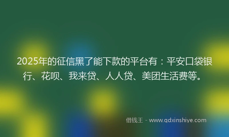 2025年的征信黑了能下款的平台有：平安口袋银行、花呗、我来贷、人人贷、美团生活费等。