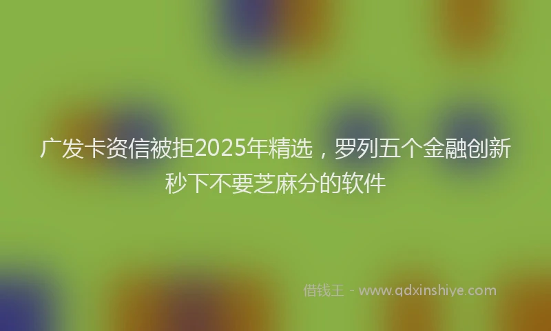 广发卡资信被拒2025年精选，罗列五个金融创新秒下不要芝麻分的软件