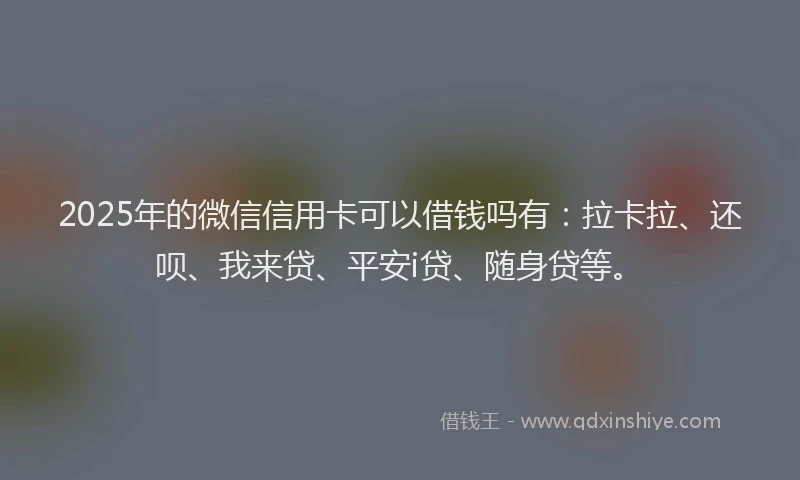 2025年的微信信用卡可以借钱吗有：拉卡拉、还呗、我来贷、平安i贷、随身贷等。
