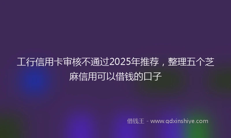 工行信用卡审核不通过2025年推荐，整理五个芝麻信用可以借钱的口子