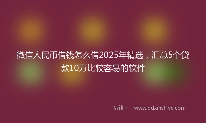微信人民币借钱怎么借2025年精选，汇总5个贷款10万比较容易的软件
