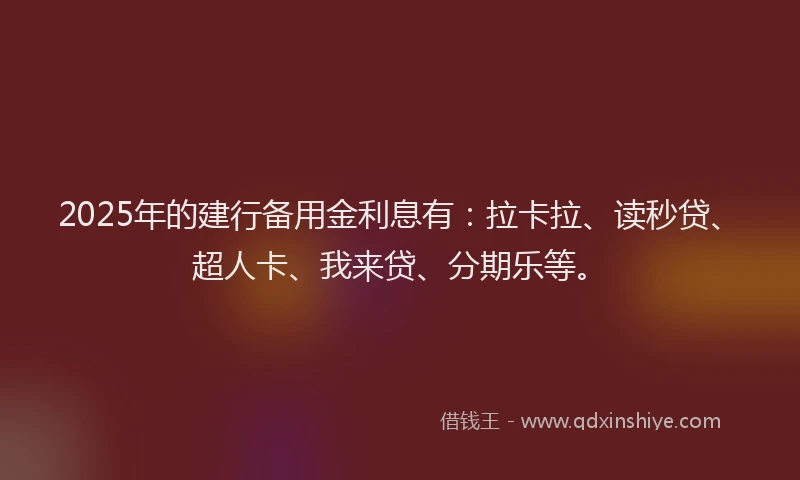2025年的建行备用金利息有：拉卡拉、读秒贷、超人卡、我来贷、分期乐等。