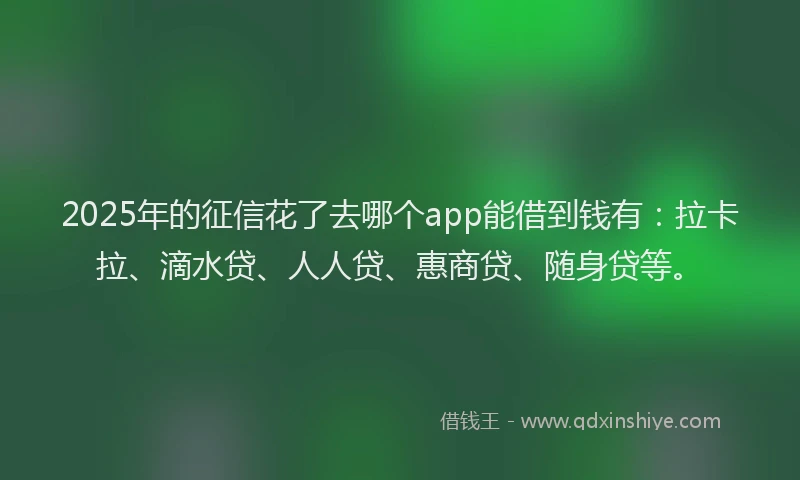 2025年的征信花了去哪个app能借到钱有:拉卡拉、滴水贷、人人贷、惠商贷、随身贷等。