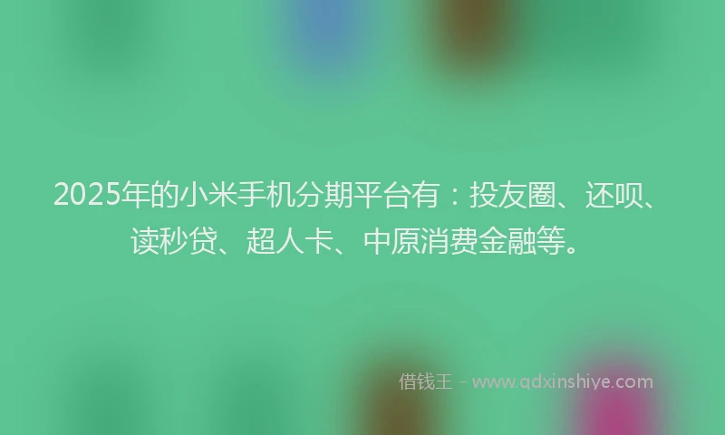 2025年的小米手机分期平台有：投友圈、还呗、读秒贷、超人卡、中原消费金融等。