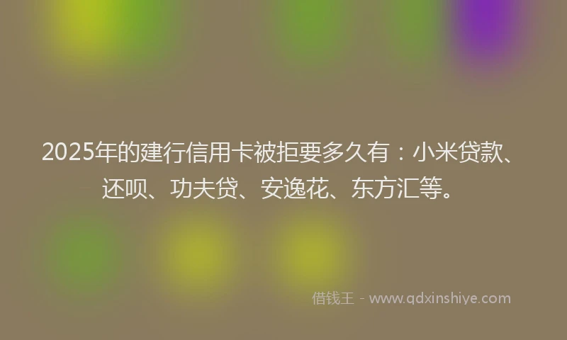 2025年的建行信用卡被拒要多久有：小米贷款、还呗、功夫贷、安逸花、东方汇等。