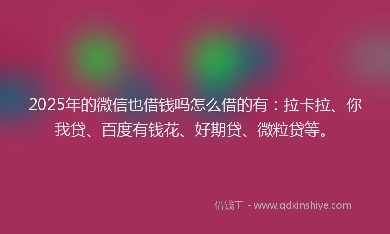 2025年的微信也借钱吗怎么借的有：拉卡拉、你我贷、百度有钱花、好期贷、微粒贷等。