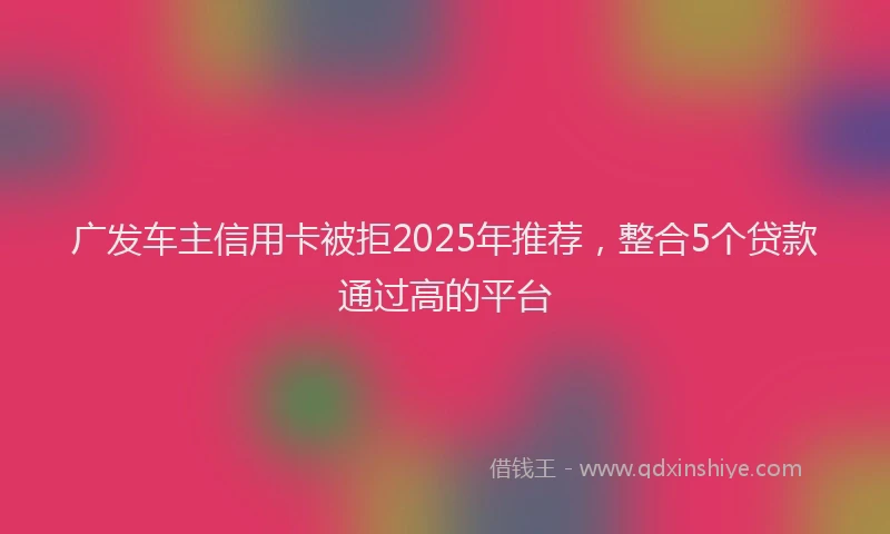 广发车主信用卡被拒2025年推荐，整合5个贷款通过高的平台
