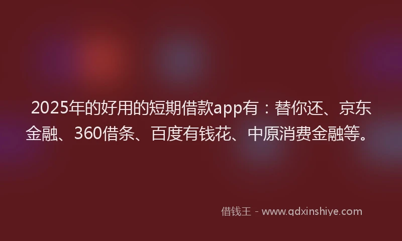 2025年的好用的短期借款app有：替你还、京东金融、360借条、百度有钱花、中原消费金融等。