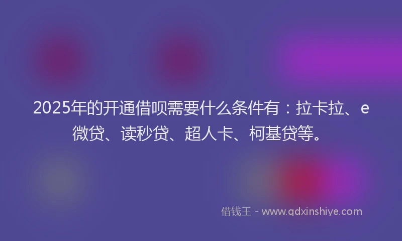 2025年的开通借呗需要什么条件有：拉卡拉、e微贷、读秒贷、超人卡、柯基贷等。