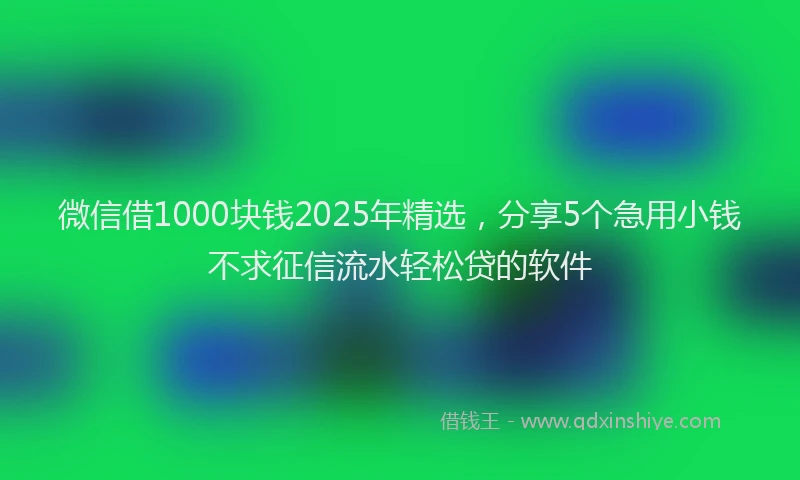 微信借1000块钱2025年精选，分享5个急用小钱不求征信流水轻松贷的软件