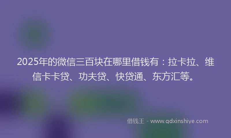 2025年的微信三百块在哪里借钱有：拉卡拉、维信卡卡贷、功夫贷、快贷通、东方汇等。