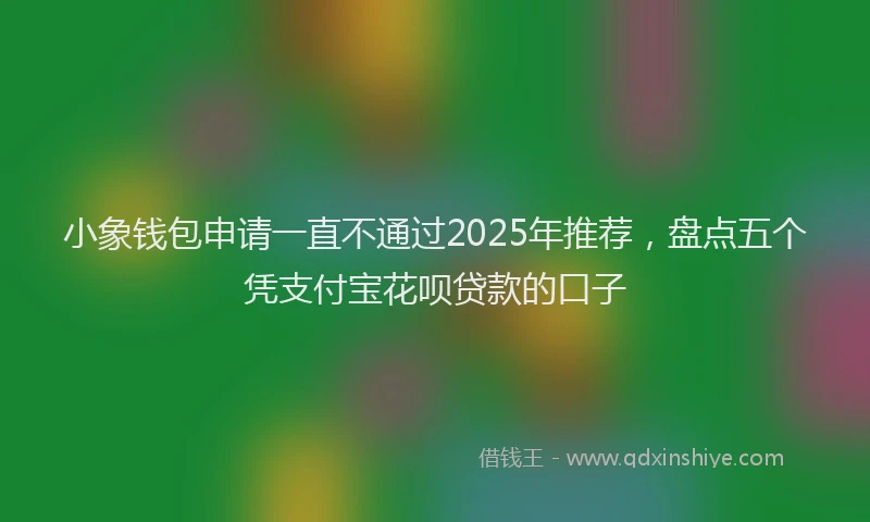 小象钱包申请一直不通过2025年推荐，盘点五个凭支付宝花呗贷款的口子