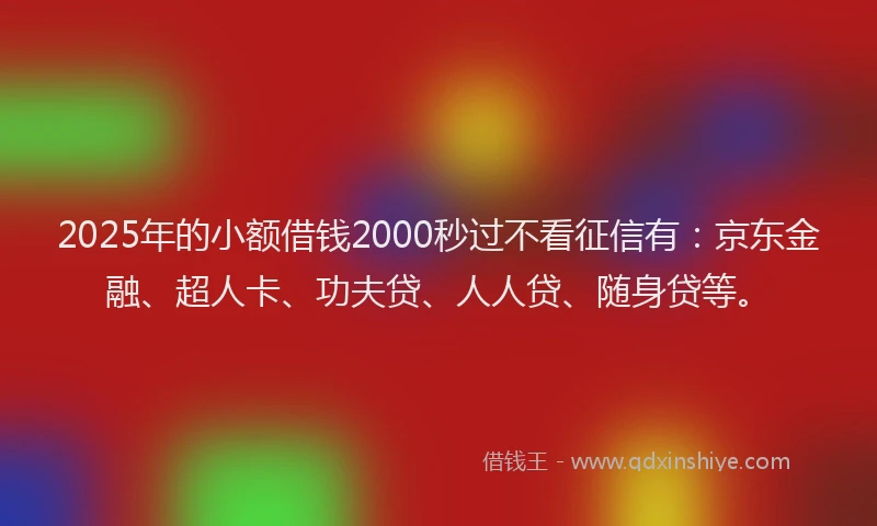 2025年的小额借钱2000秒过不看征信有：京东金融、超人卡、功夫贷、人人贷、随身贷等。
