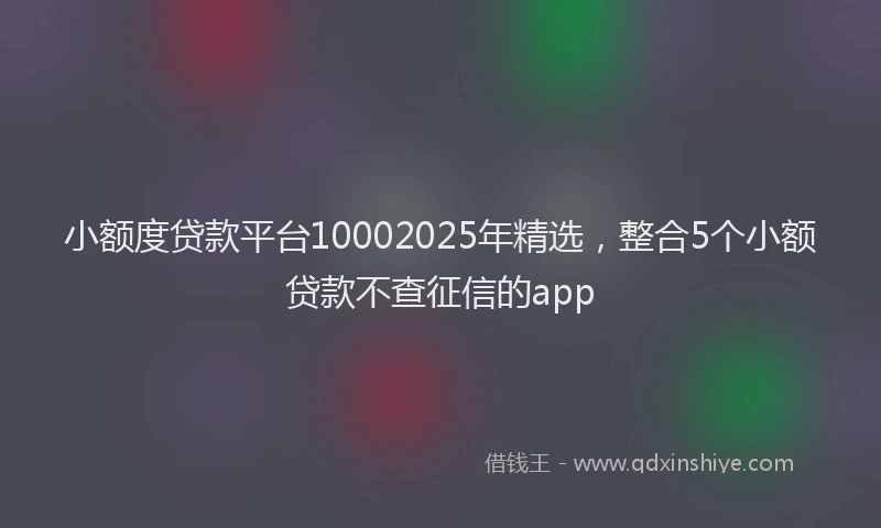 小额度贷款平台10002025年精选，整合5个小额贷款不查征信的app