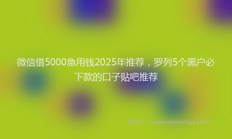 微信借5000急用钱2025年推荐，罗列5个黑户必下款的口子贴吧推荐