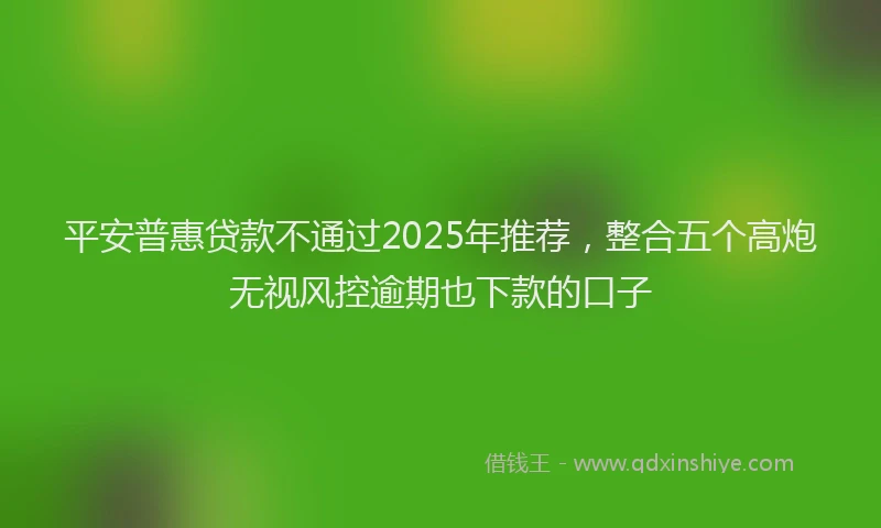 平安普惠贷款不通过2025年推荐，整合五个高炮无视风控逾期也下款的口子