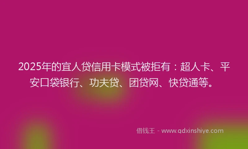 2025年的宜人贷信用卡模式被拒有：超人卡、平安口袋银行、功夫贷、团贷网、快贷通等。