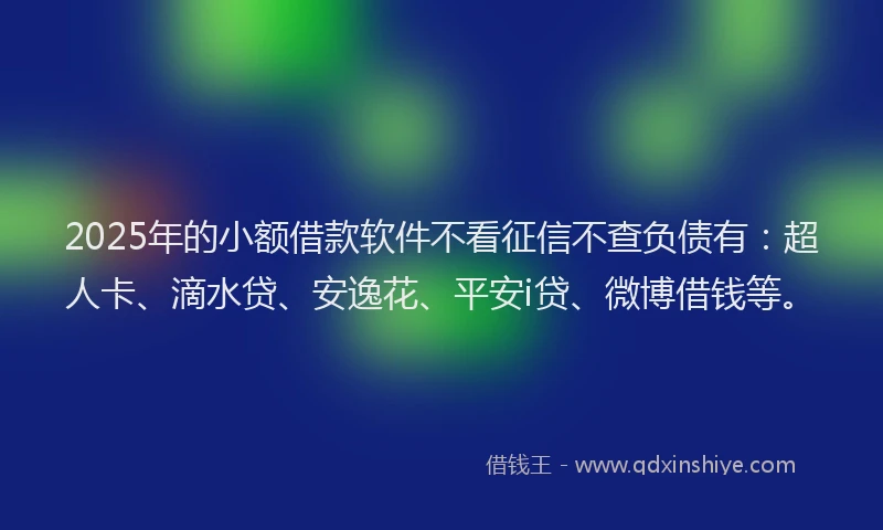 2025年的小额借款软件不看征信不查负债有：超人卡、滴水贷、安逸花、平安i贷、微博借钱等。