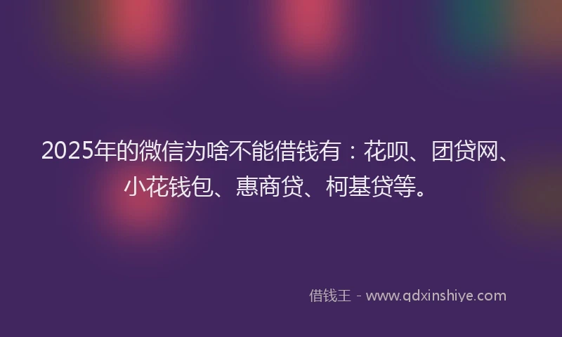 2025年的微信为啥不能借钱有：花呗、团贷网、小花钱包、惠商贷、柯基贷等。