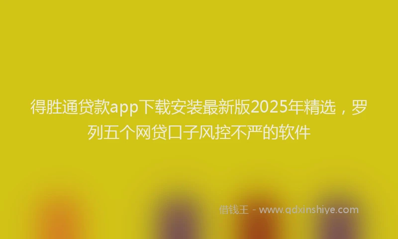 得胜通贷款app下载安装最新版2025年精选，罗列五个网贷口子风控不严的软件