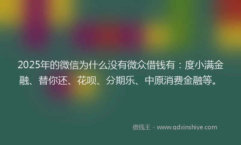 2025年的微信为什么没有微众借钱有：度小满金融、替你还、花呗、分期乐、中原消费金融等。