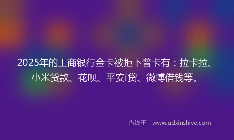 2025年的工商银行金卡被拒下普卡有：拉卡拉、小米贷款、花呗、平安i贷、微博借钱等。