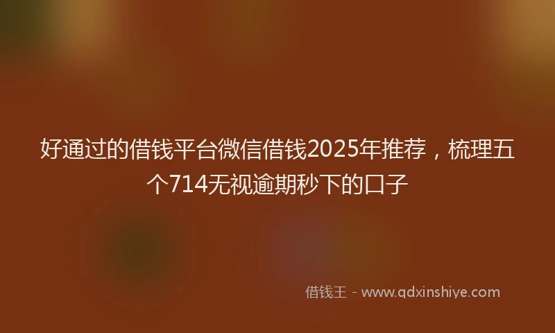 好通过的借钱平台微信借钱2025年推荐，梳理五个714无视逾期秒下的口子