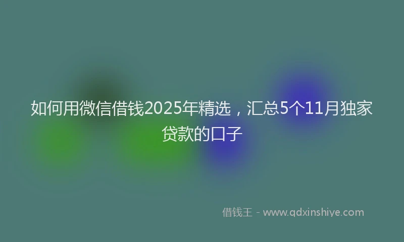如何用微信借钱2025年精选，汇总5个11月独家贷款的口子