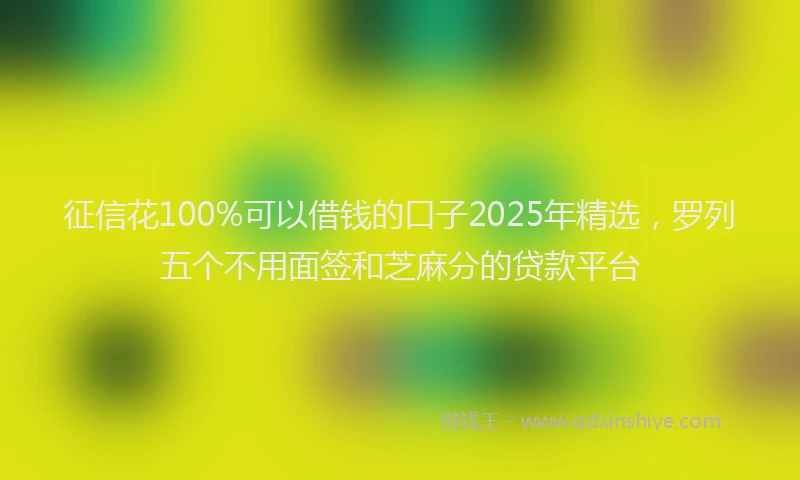 征信花100%可以借钱的口子2025年精选，罗列五个不用面签和芝麻分的贷款平台