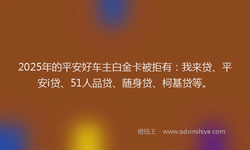 2025年的平安好车主白金卡被拒有：我来贷、平安i贷、51人品贷、随身贷、柯基贷等。