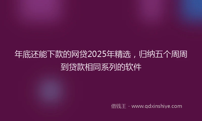年底还能下款的网贷2025年精选，归纳五个周周到贷款相同系列的软件