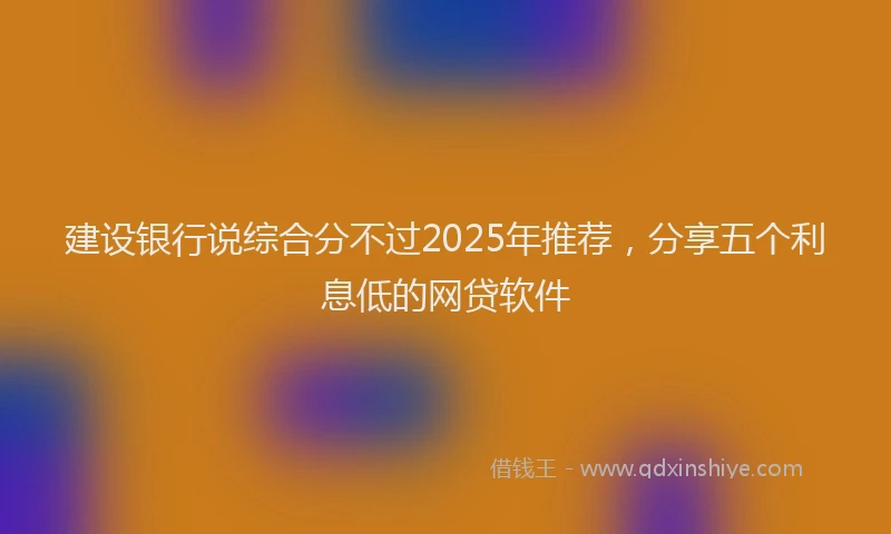 建设银行说综合分不过2025年推荐，分享五个利息低的网贷软件