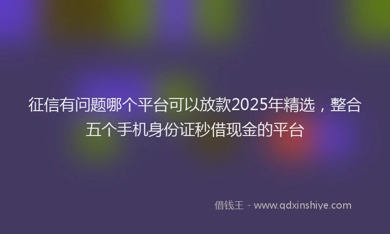 征信有问题哪个平台可以放款2025年精选，整合五个手机身份证秒借现金的平台
