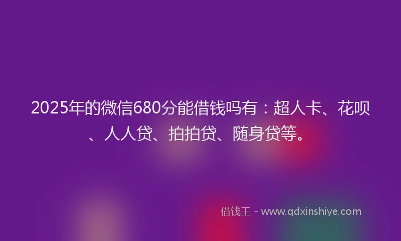 2025年的微信680分能借钱吗有：超人卡、花呗、人人贷、拍拍贷、随身贷等。