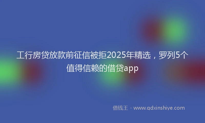 工行房贷放款前征信被拒2025年精选，罗列5个值得信赖的借贷app