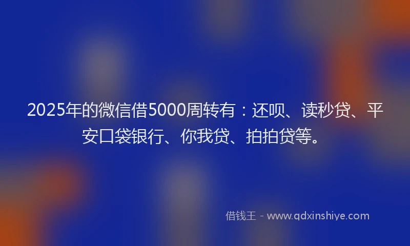 2025年的微信借5000周转有：还呗、读秒贷、平安口袋银行、你我贷、拍拍贷等。