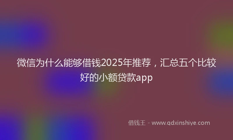 微信为什么能够借钱2025年推荐，汇总五个比较好的小额贷款app