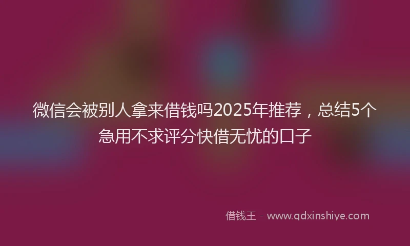微信会被别人拿来借钱吗2025年推荐，总结5个急用不求评分快借无忧的口子
