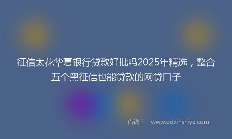 征信太花华夏银行贷款好批吗2025年精选，整合五个黑征信也能贷款的网贷口子