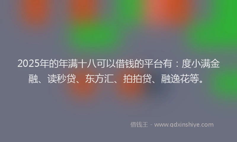 2025年的年满十八可以借钱的平台有：度小满金融、读秒贷、东方汇、拍拍贷、融逸花等。