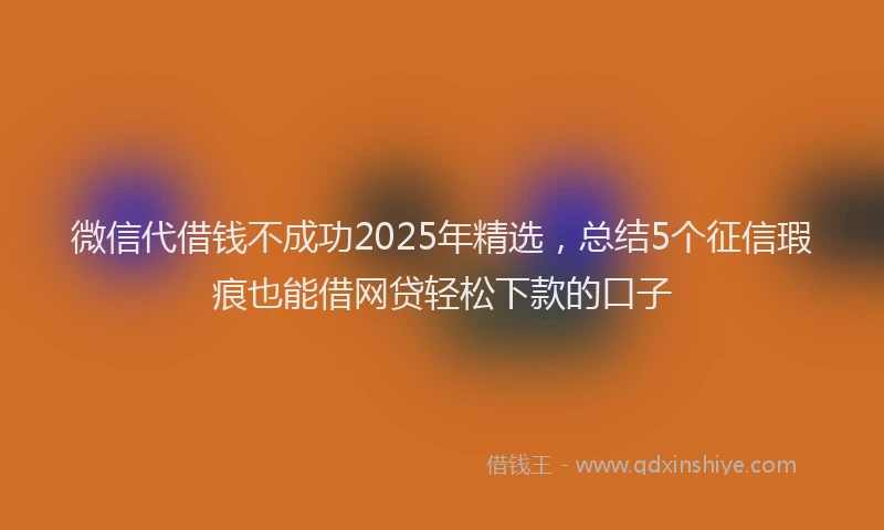 微信代借钱不成功2025年精选，总结5个征信瑕疵也能借网贷轻松下款的口子
