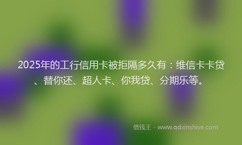 2025年的工行信用卡被拒隔多久有：维信卡卡贷、替你还、超人卡、你我贷、分期乐等。