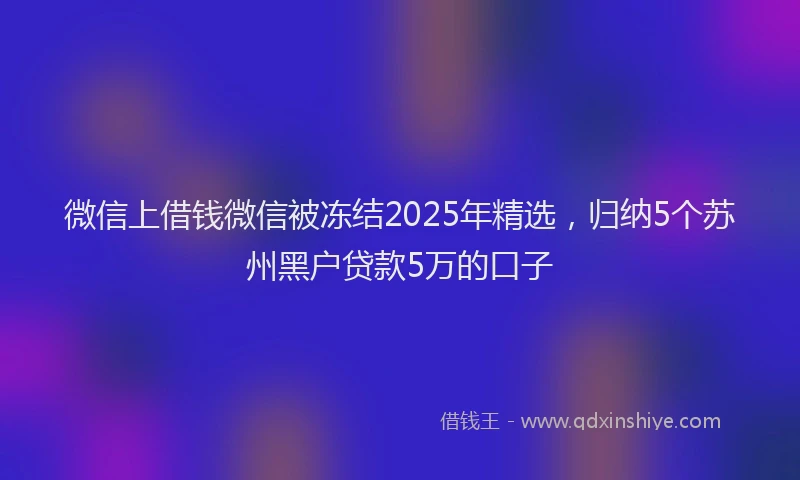 微信上借钱微信被冻结2025年精选，归纳5个苏州黑户贷款5万的口子